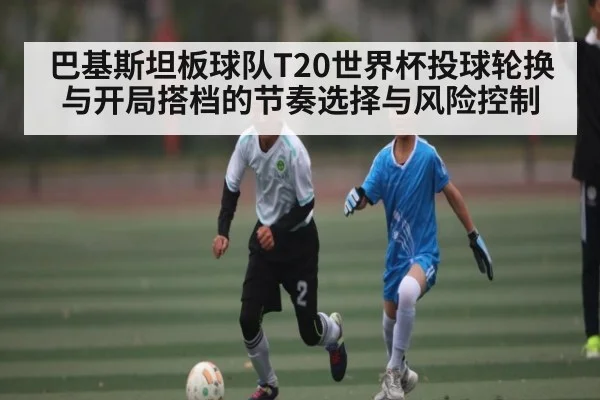 巴基斯坦板球队T20世界杯投球轮换与开局搭档的节奏选择与风险控制