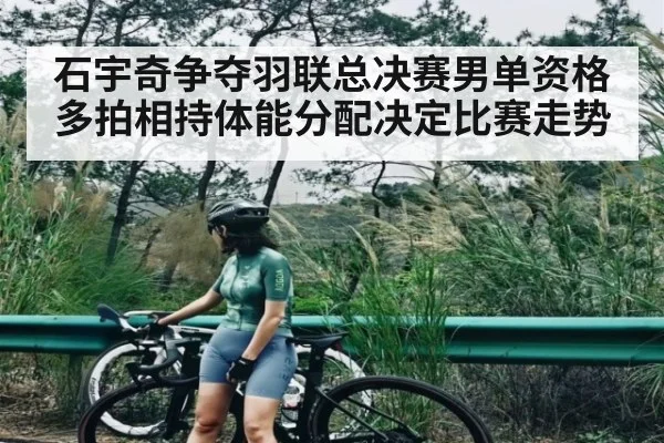 石宇奇争夺羽联总决赛男单资格多拍相持体能分配决定比赛走势